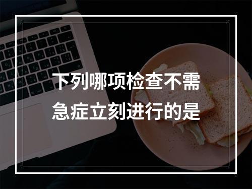 下列哪项检查不需急症立刻进行的是