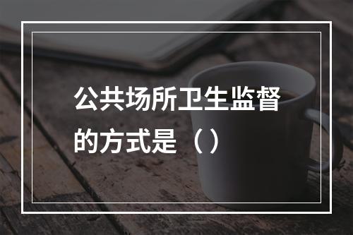 公共场所卫生监督的方式是（ ）