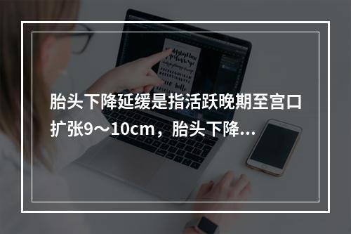 胎头下降延缓是指活跃晚期至宫口扩张9～10cm，胎头下降速度