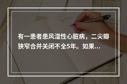 有一患者患风湿性心脏病，二尖瓣狭窄合并关闭不全5年。如果对该