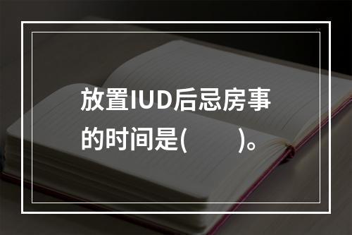 放置IUD后忌房事的时间是(　　)。