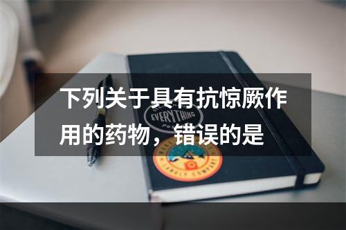 下列关于具有抗惊厥作用的药物，错误的是