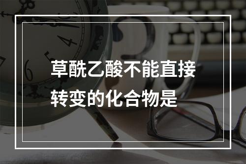 草酰乙酸不能直接转变的化合物是