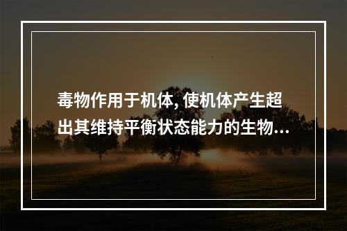 毒物作用于机体, 使机体产生超出其维持平衡状态能力的生物学变