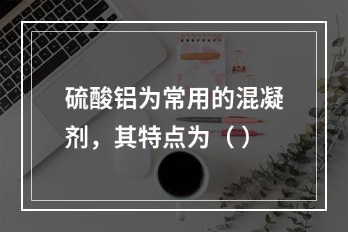 硫酸铝为常用的混凝剂，其特点为（ ）