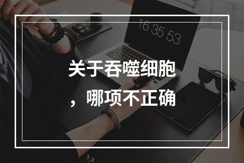 关于吞噬细胞，哪项不正确