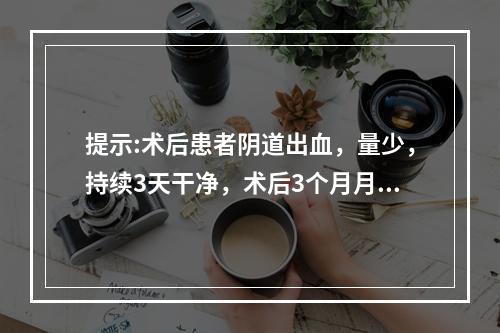 提示:术后患者阴道出血，量少，持续3天干净，术后3个月月经仍