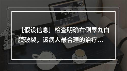 ［假设信息］检查明确右侧睾丸白膜破裂，该病人最合理的治疗是