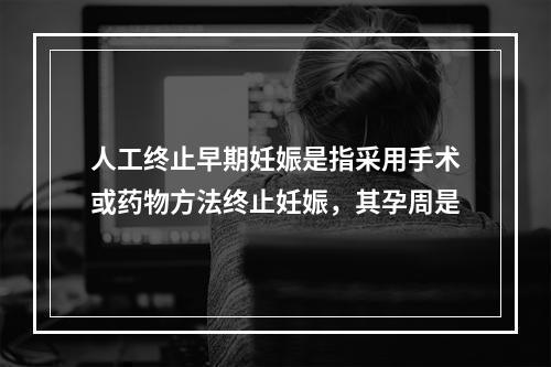 人工终止早期妊娠是指采用手术或药物方法终止妊娠，其孕周是