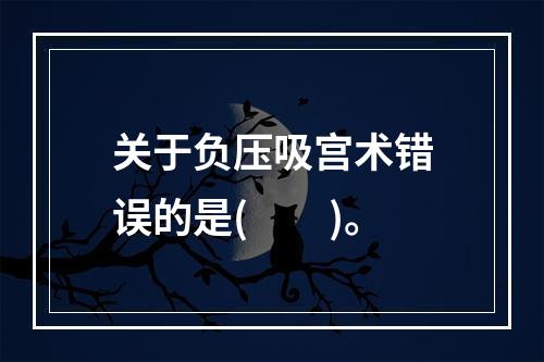 关于负压吸宫术错误的是(　　)。