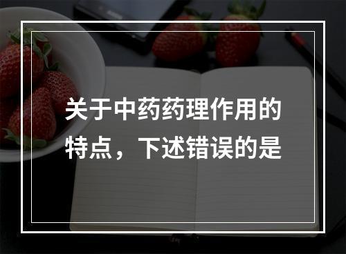 关于中药药理作用的特点，下述错误的是