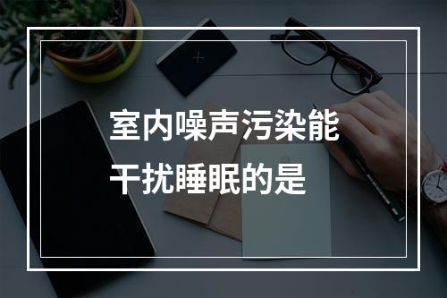 室内噪声污染能干扰睡眠的是