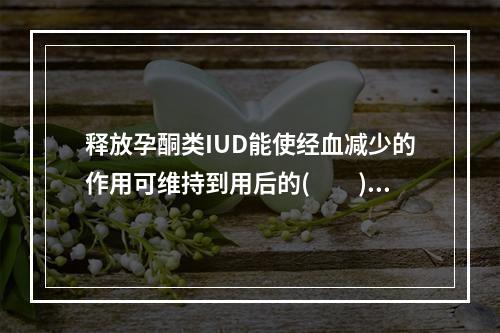 释放孕酮类IUD能使经血减少的作用可维持到用后的(　　)。