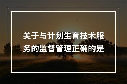 关于与计划生育技术服务的监督管理正确的是