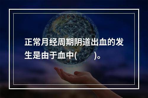 正常月经周期阴道出血的发生是由于血中(　　)。