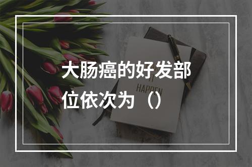 大肠癌的好发部位依次为（）