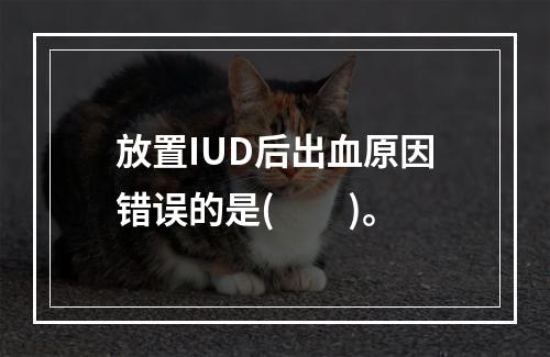 放置IUD后出血原因错误的是(　　)。