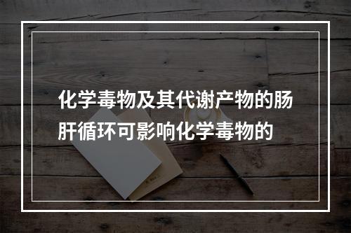 化学毒物及其代谢产物的肠肝循环可影响化学毒物的