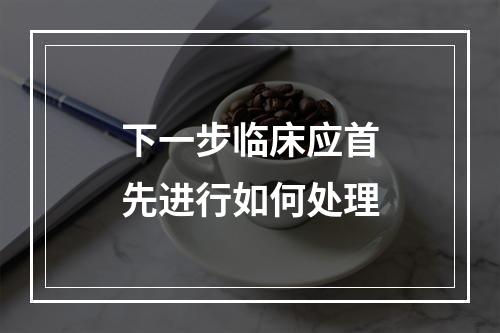 下一步临床应首先进行如何处理