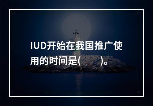 IUD开始在我国推广使用的时间是(　　)。