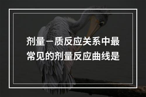 剂量－质反应关系中最常见的剂量反应曲线是