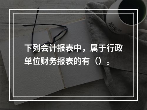 下列会计报表中，属于行政单位财务报表的有（）。