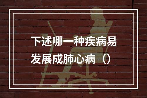 下述哪一种疾病易发展成肺心病（）