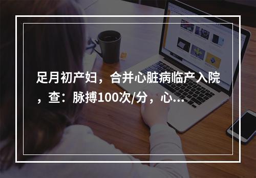 足月初产妇，合并心脏病临产入院，查：脉搏100次/分，心功能