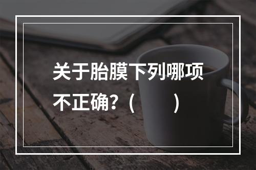 关于胎膜下列哪项不正确？(　　)