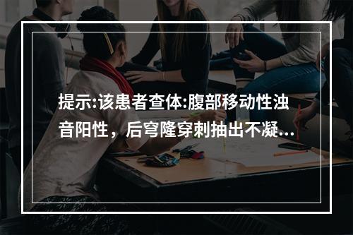 提示:该患者查体:腹部移动性浊音阳性，后穹隆穿刺抽出不凝血5