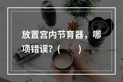 放置宫内节育器，哪项错误？(　　)