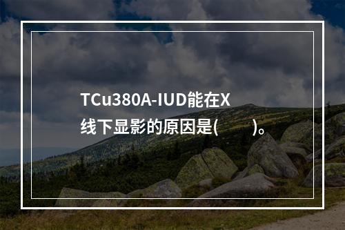 TCu380A-IUD能在X线下显影的原因是(　　)。