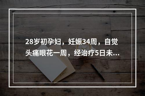 28岁初孕妇，妊娠34周，自觉头痛眼花一周，经治疗5日未见显