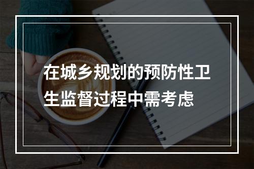 在城乡规划的预防性卫生监督过程中需考虑