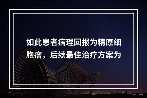 如此患者病理回报为精原细胞瘤，后续最佳治疗方案为