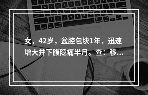 女，42岁，盆腔包块1年，迅速增大并下腹隐痛半月。查：移浊阳