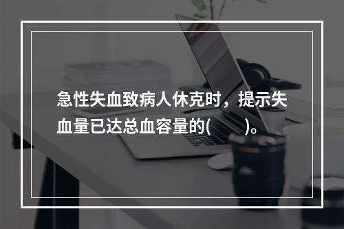 急性失血致病人休克时，提示失血量已达总血容量的(　　)。