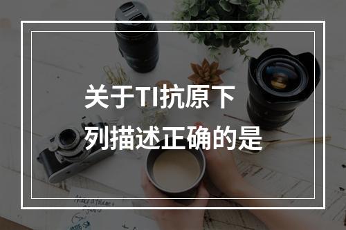 关于TI抗原下列描述正确的是