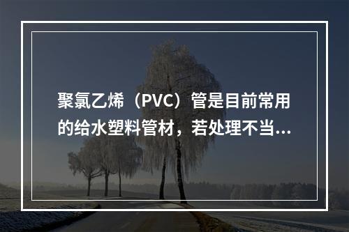 聚氯乙烯（PVC）管是目前常用的给水塑料管材，若处理不当可带