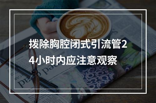 拨除胸腔闭式引流管24小时内应注意观察