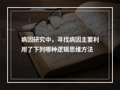 病因研究中，寻找病因主要利用了下列哪种逻辑思维方法