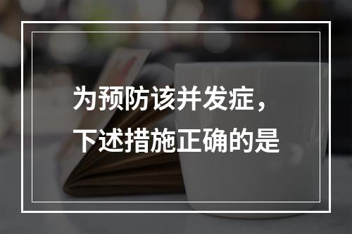 为预防该并发症，下述措施正确的是