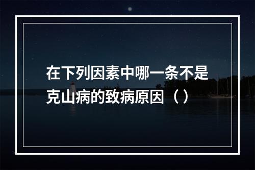 在下列因素中哪一条不是克山病的致病原因（ ）