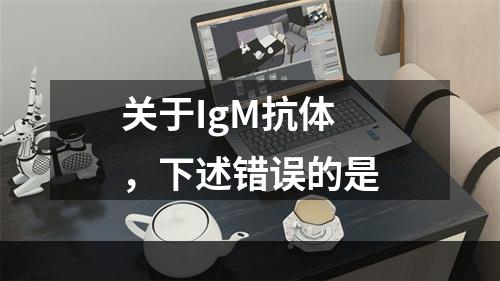 关于IgM抗体，下述错误的是