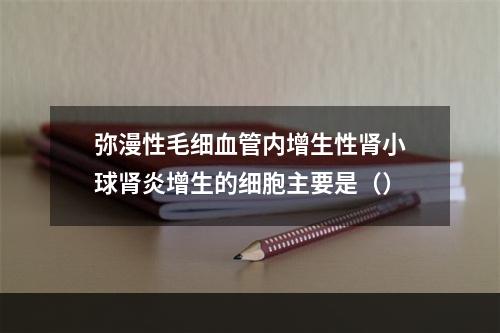 弥漫性毛细血管内增生性肾小球肾炎增生的细胞主要是（）