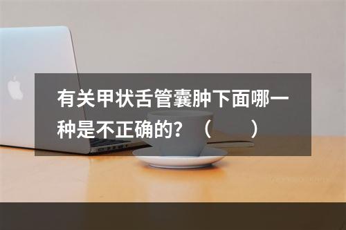 有关甲状舌管囊肿下面哪一种是不正确的？（　　）