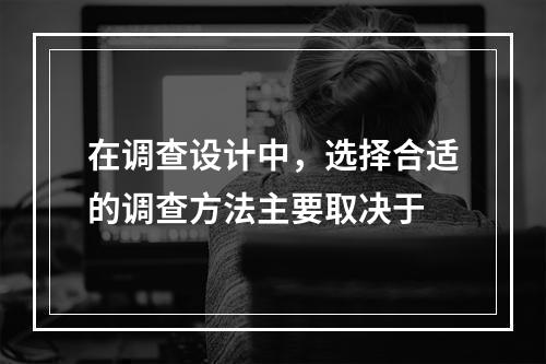 在调查设计中，选择合适的调查方法主要取决于