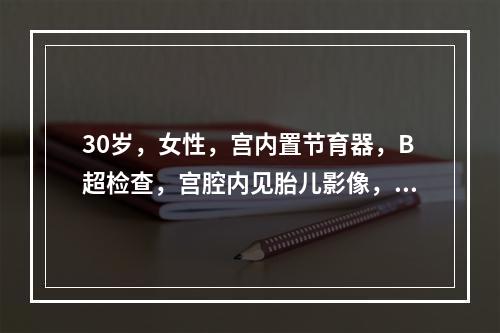 30岁，女性，宫内置节育器，B超检查，宫腔内见胎儿影像，头臀