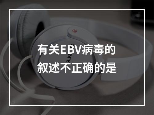 有关EBV病毒的叙述不正确的是