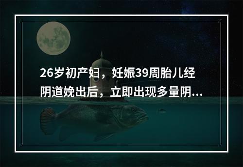 26岁初产妇，妊娠39周胎儿经阴道娩出后，立即出现多量阴道流